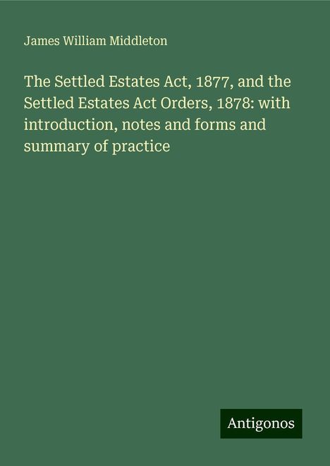 James William Middleton: The Settled Estates Act, 1877, and the Settled Estates Act Orders, 1878: with introduction, notes and forms and summary of practice, Buch