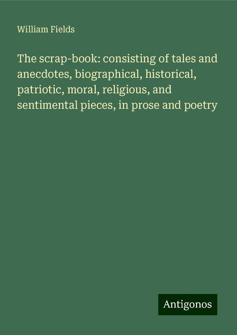 William Fields: The scrap-book: consisting of tales and anecdotes, biographical, historical, patriotic, moral, religious, and sentimental pieces, in prose and poetry, Buch