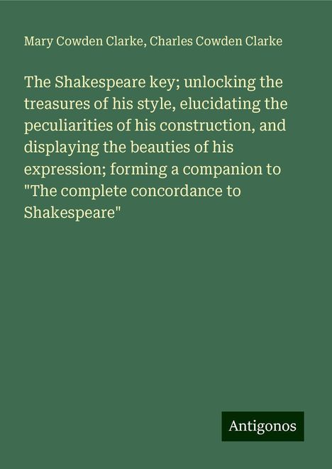 Mary Cowden Clarke: The Shakespeare key; unlocking the treasures of his style, elucidating the peculiarities of his construction, and displaying the beauties of his expression; forming a companion to "The complete concordance to Shakespeare", Buch