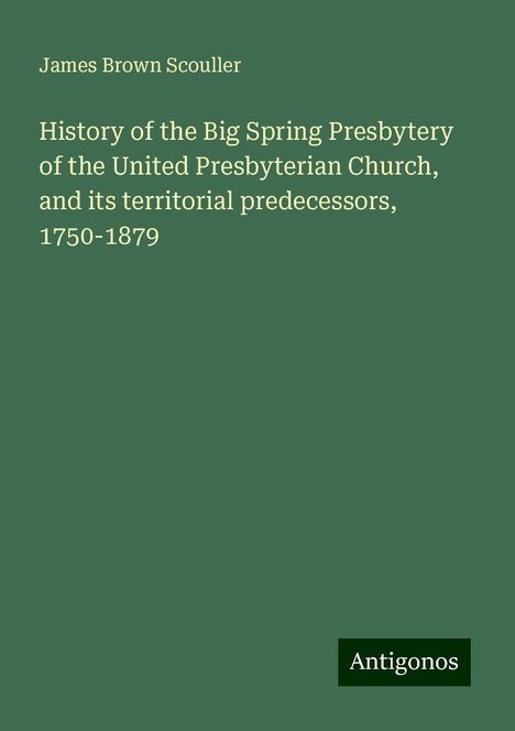 James Brown Scouller: History of the Big Spring Presbytery of the United Presbyterian Church, and its territorial predecessors, 1750-1879, Buch