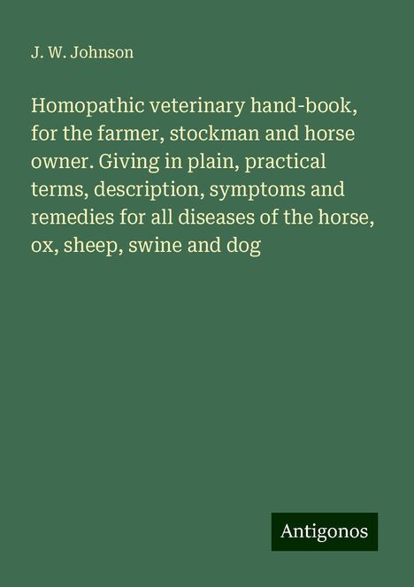 J. W. Johnson: Homopathic veterinary hand-book, for the farmer, stockman and horse owner. Giving in plain, practical terms, description, symptoms and remedies for all diseases of the horse, ox, sheep, swine and dog, Buch