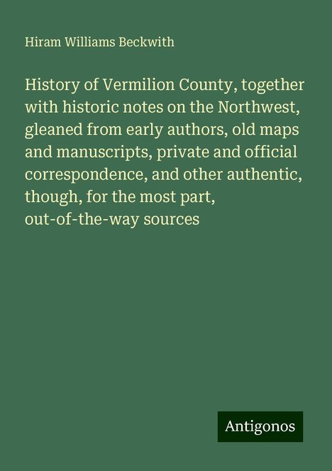 Hiram Williams Beckwith: History of Vermilion County, together with historic notes on the Northwest, gleaned from early authors, old maps and manuscripts, private and official correspondence, and other authentic, though, for the most part, out-of-the-way sources, Buch