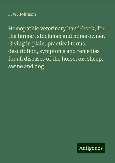 J. W. Johnson: Homopathic veterinary hand-book, for the farmer, stockman and horse owner. Giving in plain, practical terms, description, symptoms and remedies for all diseases of the horse, ox, sheep, swine and dog, Buch