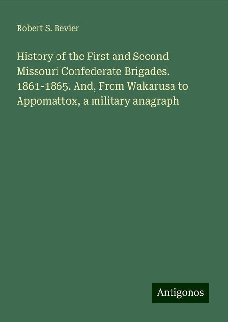 Robert S. Bevier: History of the First and Second Missouri Confederate Brigades. 1861-1865. And, From Wakarusa to Appomattox, a military anagraph, Buch