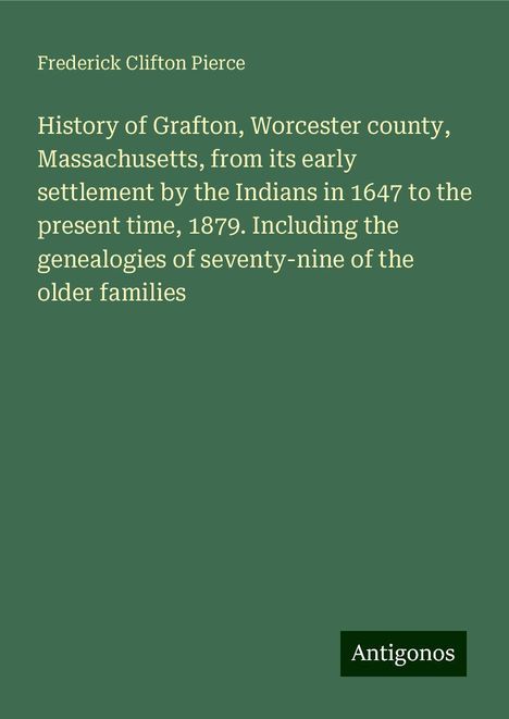 Frederick Clifton Pierce: History of Grafton, Worcester county, Massachusetts, from its early settlement by the Indians in 1647 to the present time, 1879. Including the genealogies of seventy-nine of the older families, Buch