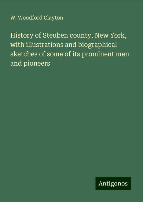 W. Woodford Clayton: History of Steuben county, New York, with illustrations and biographical sketches of some of its prominent men and pioneers, Buch