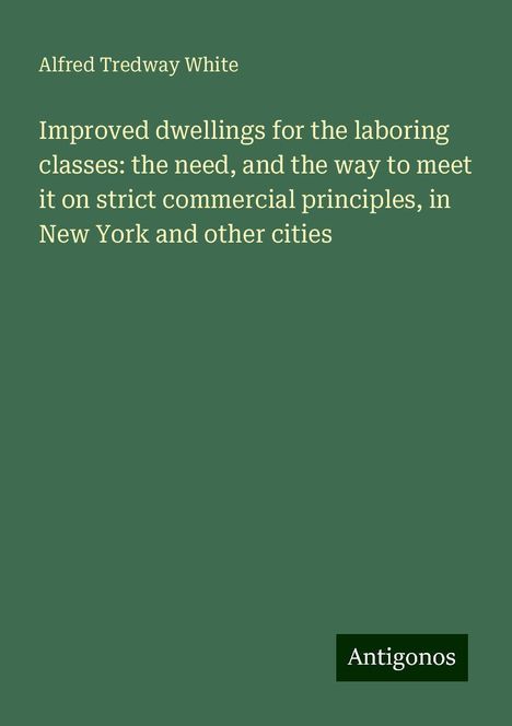 Alfred Tredway White: Improved dwellings for the laboring classes: the need, and the way to meet it on strict commercial principles, in New York and other cities, Buch