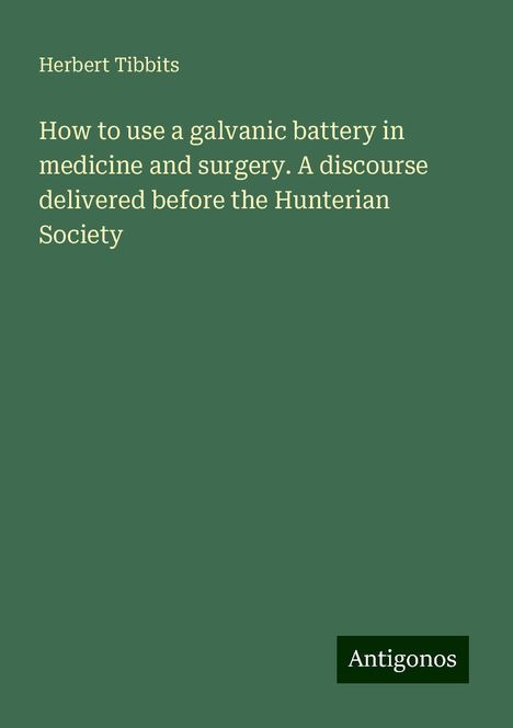 Herbert Tibbits: How to use a galvanic battery in medicine and surgery. A discourse delivered before the Hunterian Society, Buch