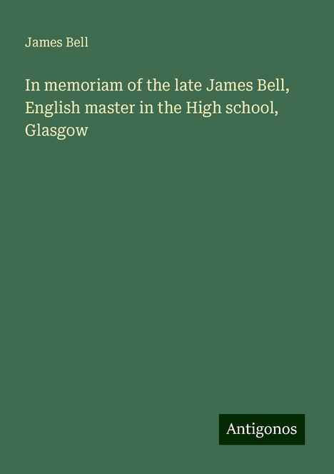 James Bell: In memoriam of the late James Bell, English master in the High school, Glasgow, Buch