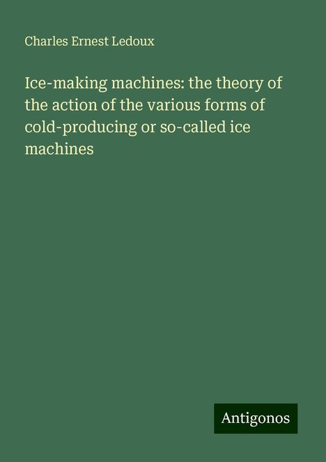 Charles Ernest Ledoux: Ice-making machines: the theory of the action of the various forms of cold-producing or so-called ice machines, Buch