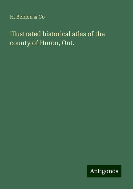 H. Belden &amp; Co: Illustrated historical atlas of the county of Huron, Ont., Buch