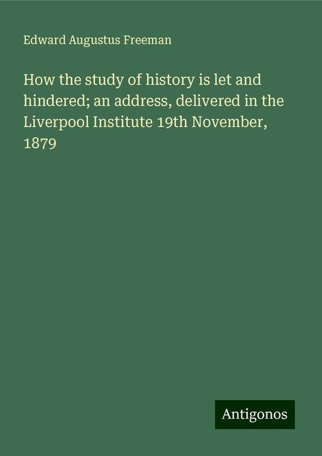 Edward Augustus Freeman: How the study of history is let and hindered; an address, delivered in the Liverpool Institute 19th November, 1879, Buch