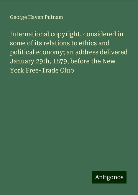 George Haven Putnam: International copyright, considered in some of its relations to ethics and political economy; an address delivered January 29th, 1879, before the New York Free-Trade Club, Buch