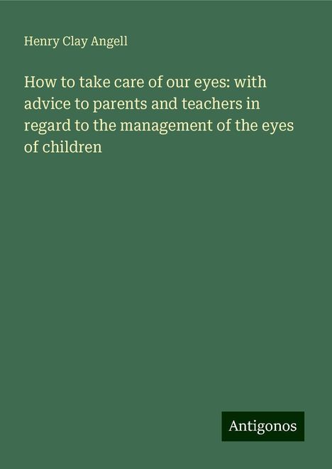 Henry Clay Angell: How to take care of our eyes: with advice to parents and teachers in regard to the management of the eyes of children, Buch