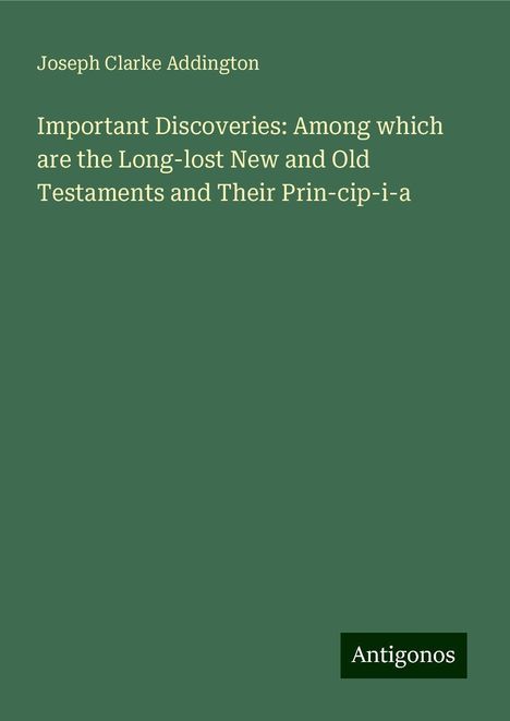 Joseph Clarke Addington: Important Discoveries: Among which are the Long-lost New and Old Testaments and Their Prin-cip-i-a, Buch