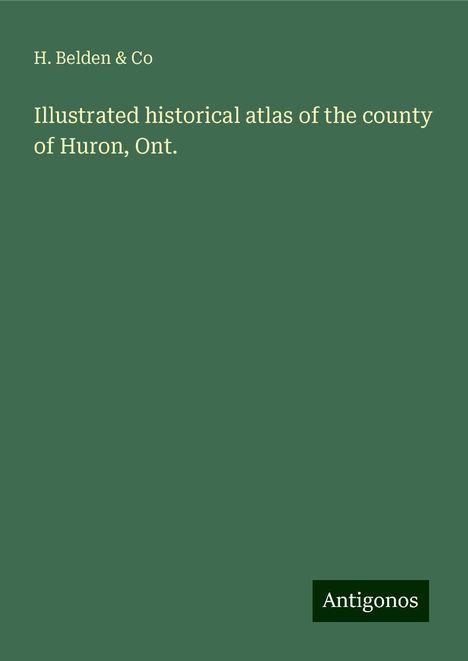 H. Belden &amp; Co: Illustrated historical atlas of the county of Huron, Ont., Buch