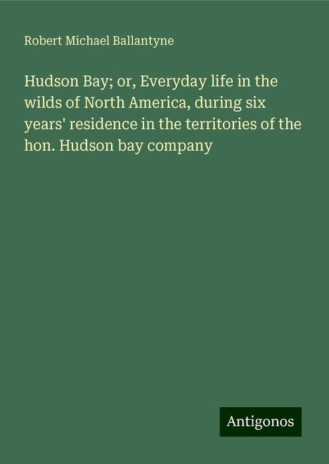 Robert Michael Ballantyne: Hudson Bay; or, Everyday life in the wilds of North America, during six years' residence in the territories of the hon. Hudson bay company, Buch