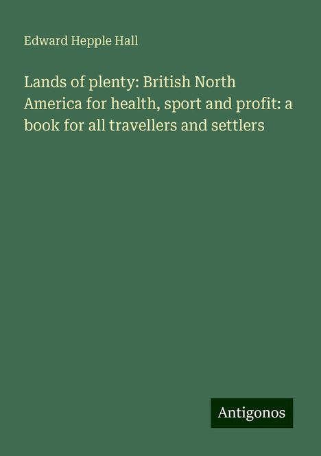 Edward Hepple Hall: Lands of plenty: British North America for health, sport and profit: a book for all travellers and settlers, Buch