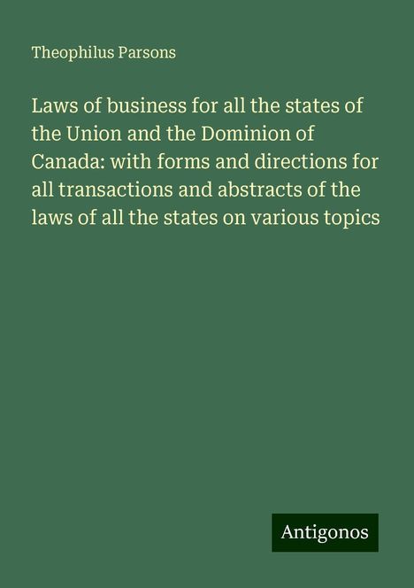 Theophilus Parsons: Laws of business for all the states of the Union and the Dominion of Canada: with forms and directions for all transactions and abstracts of the laws of all the states on various topics, Buch