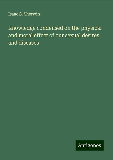 Isaac S. Sherwin: Knowledge condensed on the physical and moral effect of our sexual desires and diseases, Buch