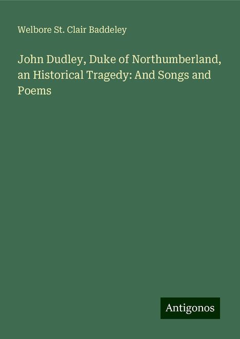 Welbore St. Clair Baddeley: John Dudley, Duke of Northumberland, an Historical Tragedy: And Songs and Poems, Buch