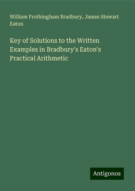 William Frothingham Bradbury: Key of Solutions to the Written Examples in Bradbury's Eaton's Practical Arithmetic, Buch