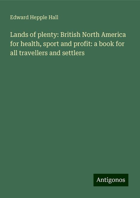 Edward Hepple Hall: Lands of plenty: British North America for health, sport and profit: a book for all travellers and settlers, Buch