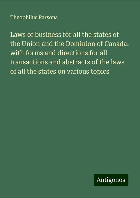 Theophilus Parsons: Laws of business for all the states of the Union and the Dominion of Canada: with forms and directions for all transactions and abstracts of the laws of all the states on various topics, Buch