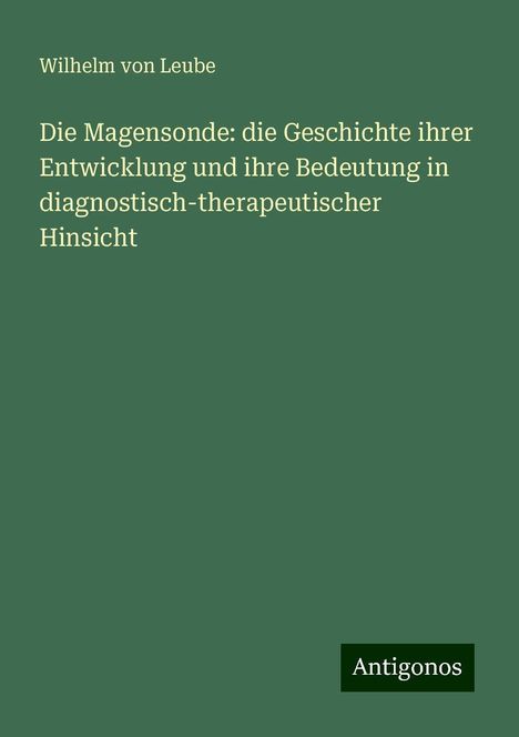 Wilhelm Von Leube: Die Magensonde: die Geschichte ihrer Entwicklung und ihre Bedeutung in diagnostisch-therapeutischer Hinsicht, Buch