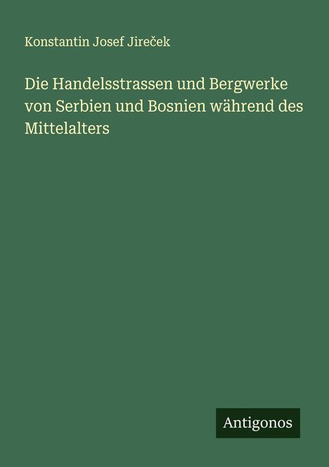 Konstantin Josef Jire¿ek: Die Handelsstrassen und Bergwerke von Serbien und Bosnien während des Mittelalters, Buch