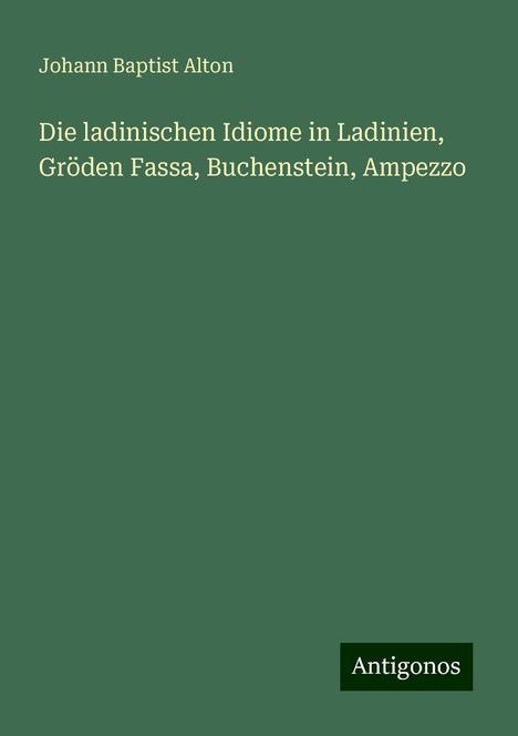 Johann Baptist Alton: Die ladinischen Idiome in Ladinien, Gröden Fassa, Buchenstein, Ampezzo, Buch