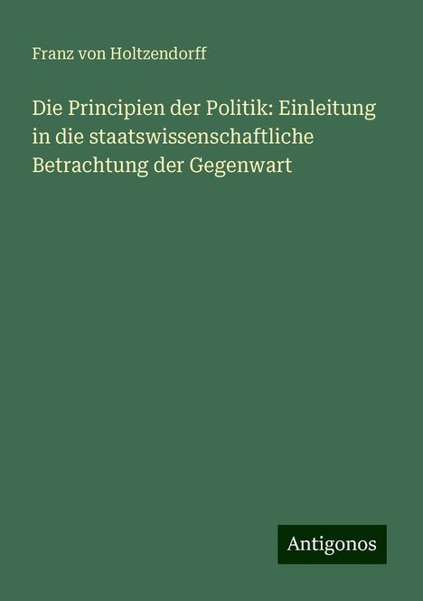 Franz Von Holtzendorff: Die Principien der Politik: Einleitung in die staatswissenschaftliche Betrachtung der Gegenwart, Buch