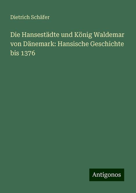 Dietrich Schäfer: Die Hansestädte und König Waldemar von Dänemark: Hansische Geschichte bis 1376, Buch