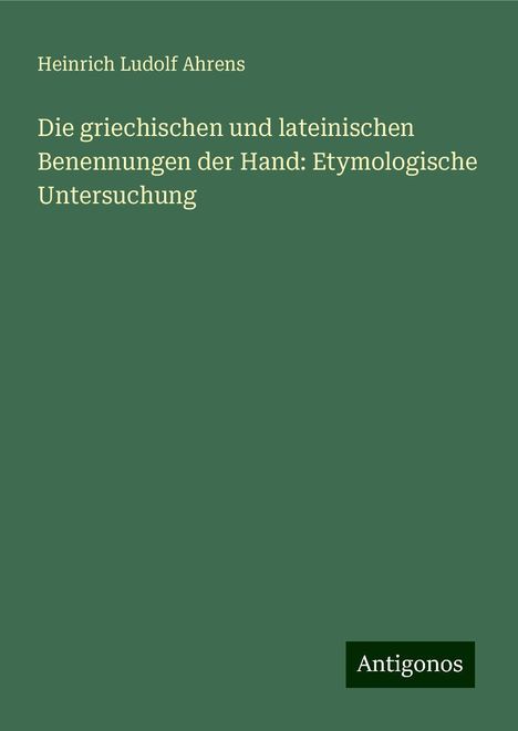 Heinrich Ludolf Ahrens: Die griechischen und lateinischen Benennungen der Hand: Etymologische Untersuchung, Buch