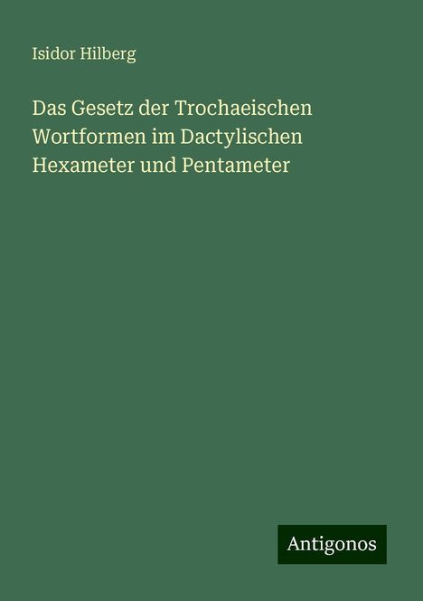 Isidor Hilberg: Das Gesetz der Trochaeischen Wortformen im Dactylischen Hexameter und Pentameter, Buch