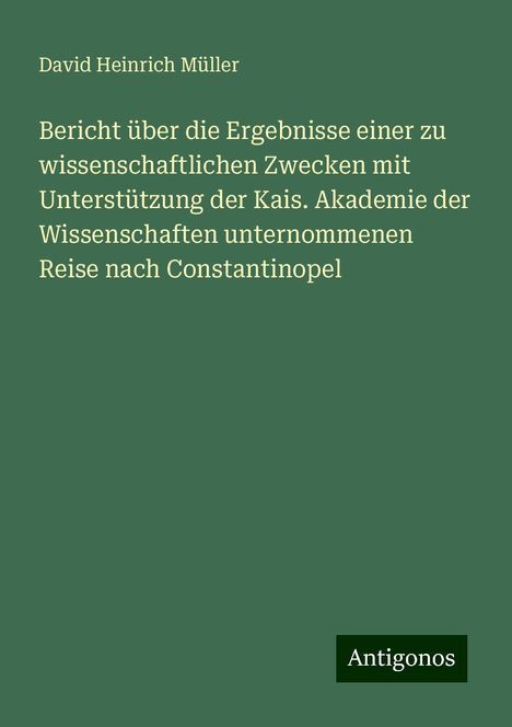 David Heinrich Müller: Bericht über die Ergebnisse einer zu wissenschaftlichen Zwecken mit Unterstützung der Kais. Akademie der Wissenschaften unternommenen Reise nach Constantinopel, Buch