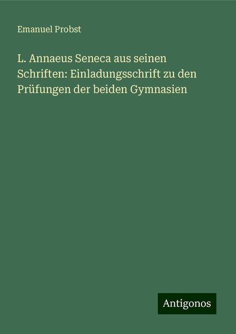 Emanuel Probst: L. Annaeus Seneca aus seinen Schriften: Einladungsschrift zu den Prüfungen der beiden Gymnasien, Buch