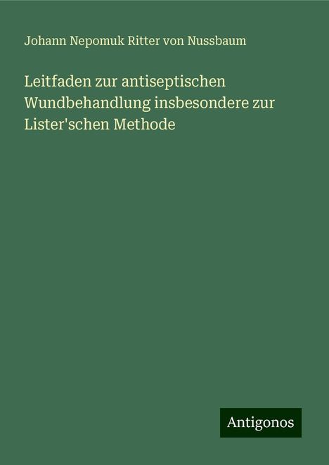 Johann Nepomuk Ritter von Nussbaum: Leitfaden zur antiseptischen Wundbehandlung insbesondere zur Lister'schen Methode, Buch