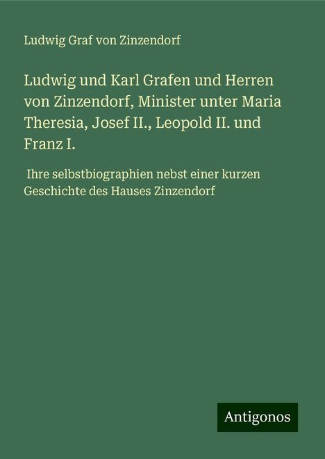 Ludwig Graf Von Zinzendorf: Ludwig und Karl Grafen und Herren von Zinzendorf, Minister unter Maria Theresia, Josef II., Leopold II. und Franz I., Buch