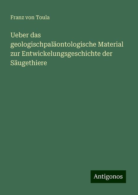 Franz von Toula: Ueber das geologischpaläontologische Material zur Entwickelungsgeschichte der Säugethiere, Buch