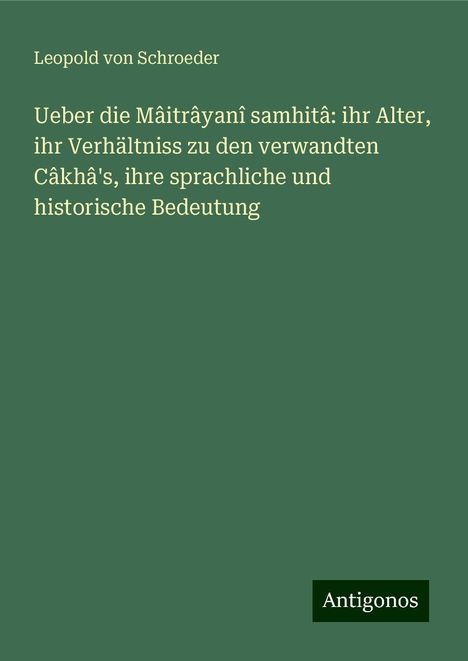 Leopold Von Schroeder: Ueber die Mâitrâyanî samhitâ: ihr Alter, ihr Verhältniss zu den verwandten Câkhâ's, ihre sprachliche und historische Bedeutung, Buch