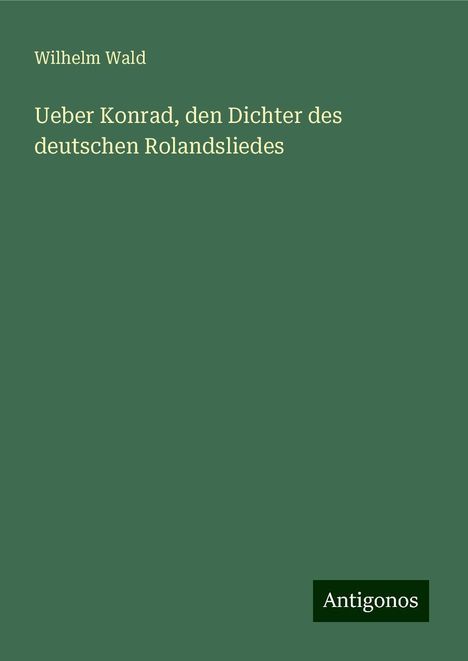 Wilhelm Wald: Ueber Konrad, den Dichter des deutschen Rolandsliedes, Buch