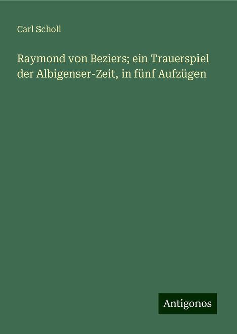 Carl Scholl: Raymond von Beziers; ein Trauerspiel der Albigenser-Zeit, in fünf Aufzügen, Buch