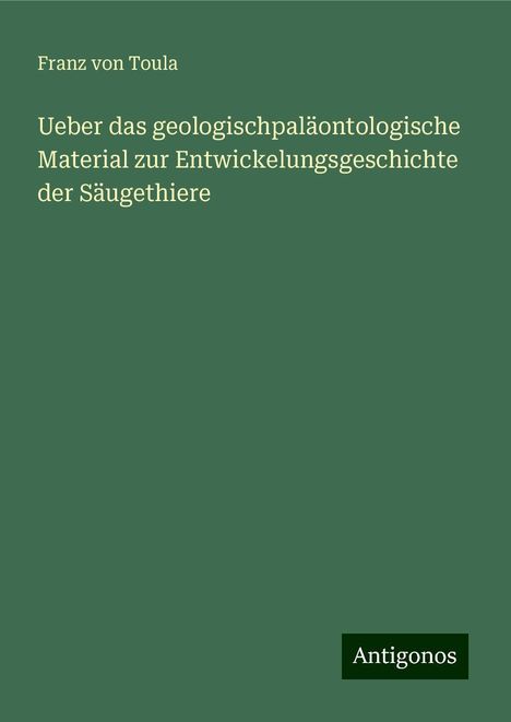 Franz von Toula: Ueber das geologischpaläontologische Material zur Entwickelungsgeschichte der Säugethiere, Buch