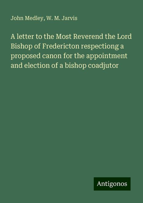 John Medley: A letter to the Most Reverend the Lord Bishop of Fredericton respectiong a proposed canon for the appointment and election of a bishop coadjutor, Buch