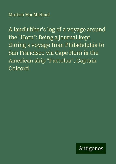 Morton Macmichael: A landlubber's log of a voyage around the "Horn": Being a journal kept during a voyage from Philadelphia to San Francisco via Cape Horn in the American ship "Pactolus", Captain Colcord, Buch