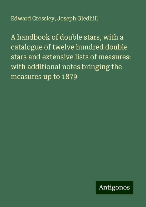 Edward Crossley: A handbook of double stars, with a catalogue of twelve hundred double stars and extensive lists of measures: with additional notes bringing the measures up to 1879, Buch