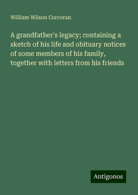 William Wilson Corcoran: A grandfather's legacy; containing a sketch of his life and obituary notices of some members of his family, together with letters from his friends, Buch