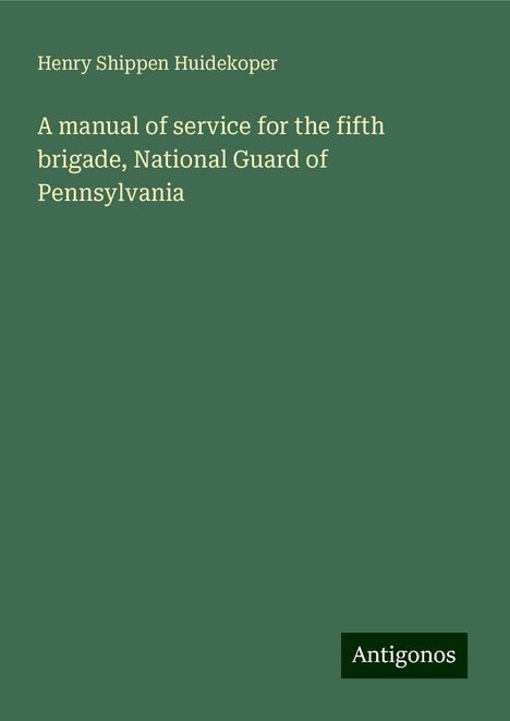 Henry Shippen Huidekoper: A manual of service for the fifth brigade, National Guard of Pennsylvania, Buch