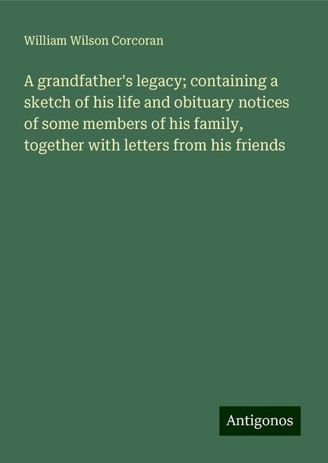 William Wilson Corcoran: A grandfather's legacy; containing a sketch of his life and obituary notices of some members of his family, together with letters from his friends, Buch